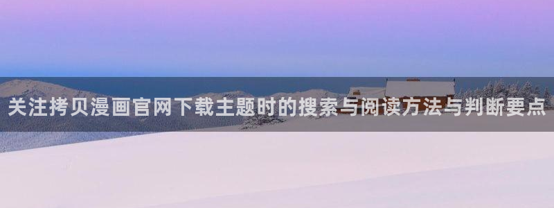 51漫画在线导航:关注拷贝漫画官网下载主题时的搜索与阅读方法与判断要点